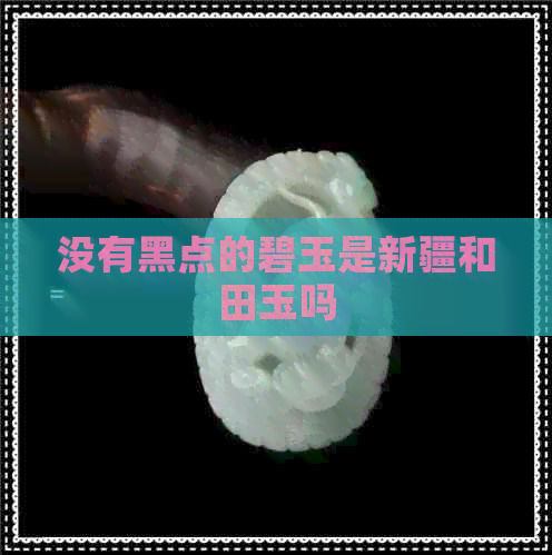 没有黑点的碧玉是新疆和田玉吗