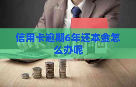 信用卡逾期6年还本金怎么办呢