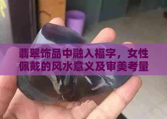 翡翠饰品中融入福字，女性佩戴的风水意义及审美考量