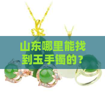 山东哪里能找到玉手镯的？