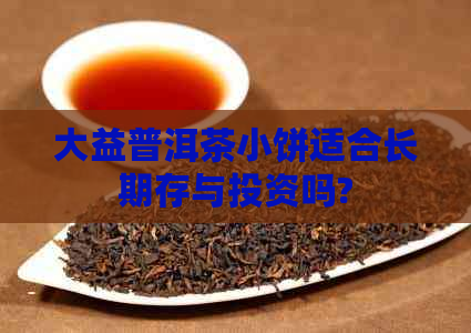 大益普洱茶小饼适合长期存与投资吗?