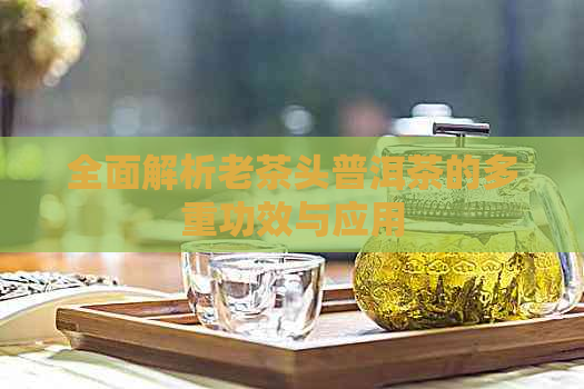 全面解析老茶头普洱茶的多重功效与应用