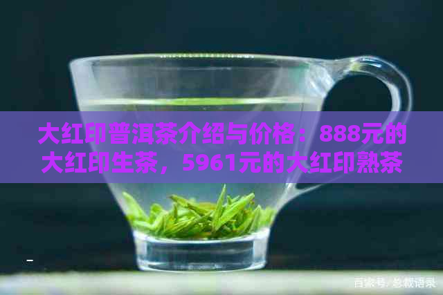 大红印普洱茶介绍与价格：888元的大红印生茶，5961元的大红印熟茶。