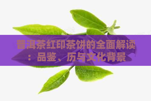 普洱茶红印茶饼的全面解读：品鉴、历与文化背景