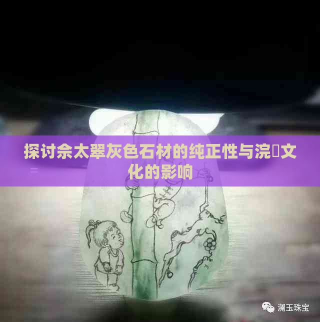 探讨佘太翠灰色石材的纯正性与浣樺文化的影响