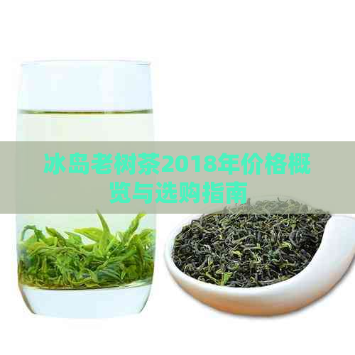 冰岛老树茶2018年价格概览与选购指南