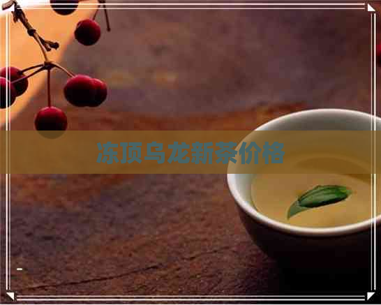 冻顶乌龙新茶价格