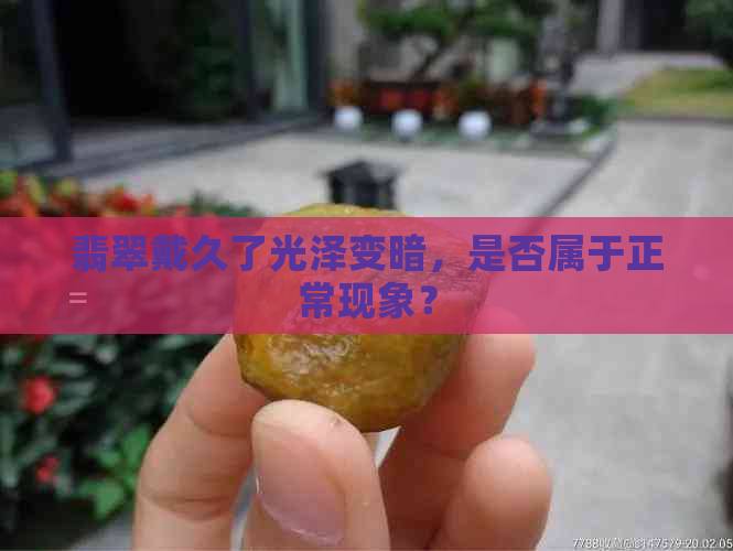 翡翠戴久了光泽变暗，是否属于正常现象？