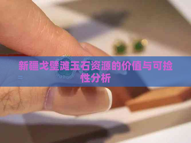 新疆戈壁滩玉石资源的价值与可捡性分析