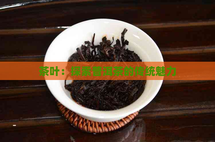 茶叶：探索普洱茶的传统魅力