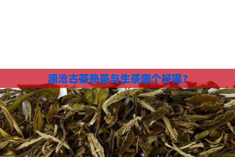 澜沧古茶熟茶与生茶哪个好喝？