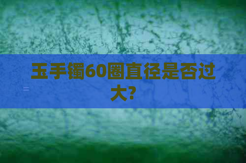 玉手镯60圈直径是否过大?