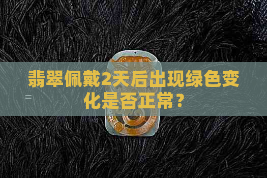 翡翠佩戴2天后出现绿色变化是否正常？