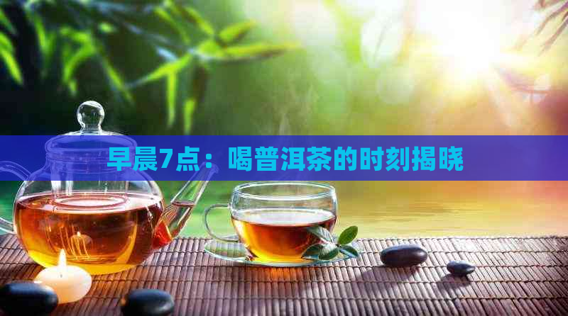 早晨7点：喝普洱茶的时刻揭晓