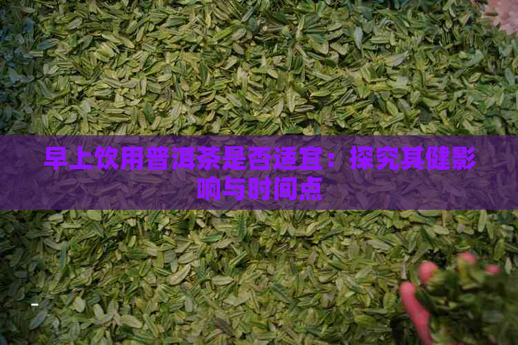 早上饮用普洱茶是否适宜：探究其健影响与时间点