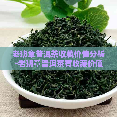 老班章普洱茶收藏价值分析-老班章普洱茶有收藏价值吗