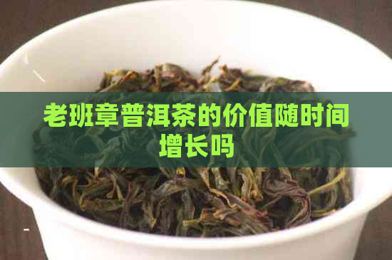 老班章普洱茶的价值随时间增长吗