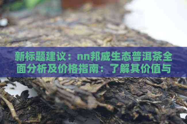 新标题建议：nn邦威生态普洱茶全面分析及价格指南：了解其价值与投资潜力