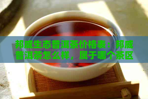 邦威生态普洱茶价格表：邦威普洱茶怎么样，属于哪个茶区？