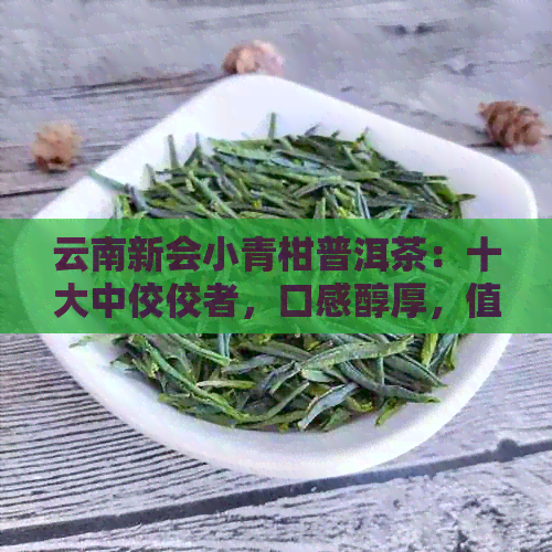 云南新会小青柑普洱茶：十大中佼佼者，口感醇厚，值得推荐的高品质茶品