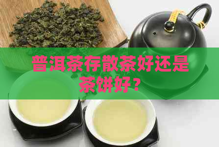 普洱茶存散茶好还是茶饼好？