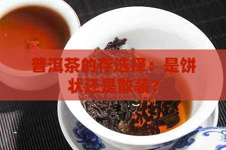 普洱茶的存选择：是饼状还是散装？