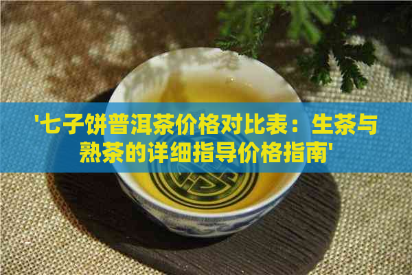 '七子饼普洱茶价格对比表：生茶与熟茶的详细指导价格指南'