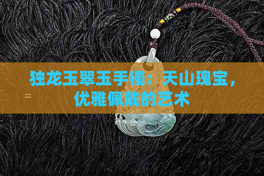 独龙玉翠玉手镯：天山瑰宝，优雅佩戴的艺术