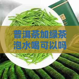 普洱茶加绿茶泡水喝可以吗？女性饮用这种混合饮品的好处及注意事项