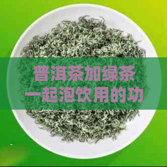 普洱茶加绿茶一起泡饮用的功效