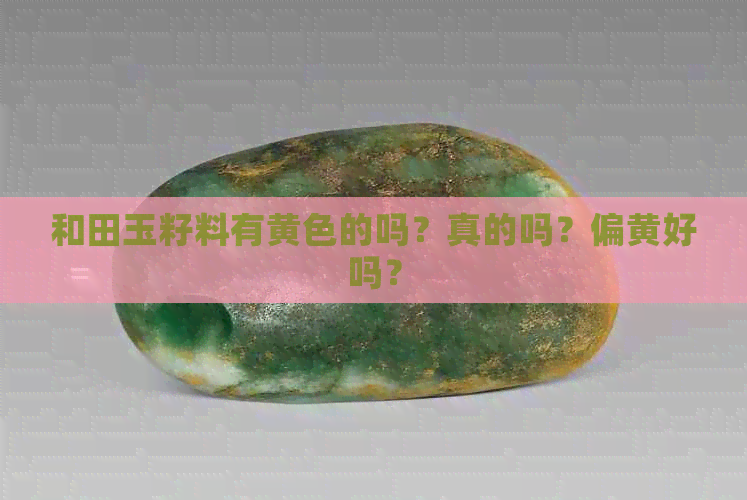 和田玉籽料有黄色的吗？真的吗？偏黄好吗？