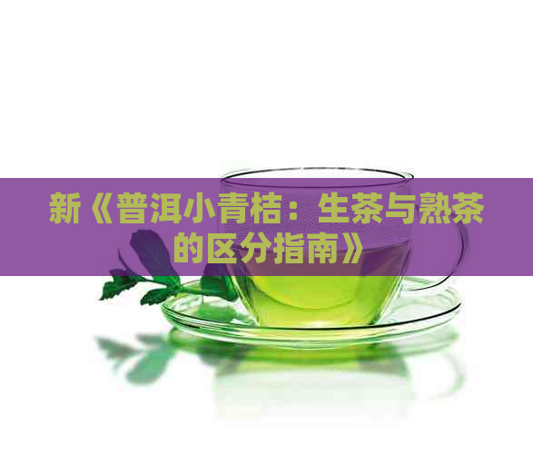 新《普洱小青桔：生茶与熟茶的区分指南》