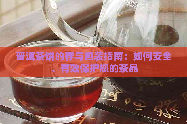 普洱茶饼的存与包装指南：如何安全、有效保护您的茶品