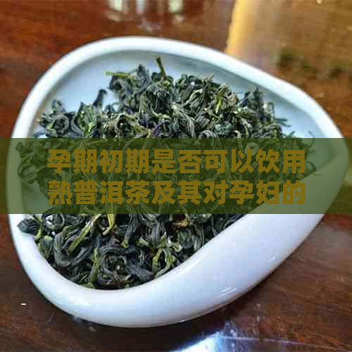 孕期初期是否可以饮用熟普洱茶及其对孕妇的影响