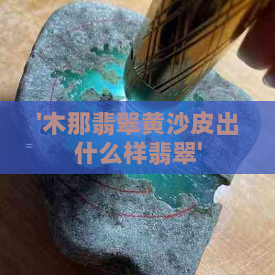 '木那翡翠黄沙皮出什么样翡翠'