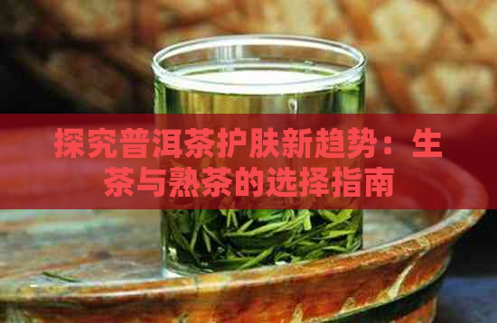 探究普洱茶护肤新趋势：生茶与熟茶的选择指南