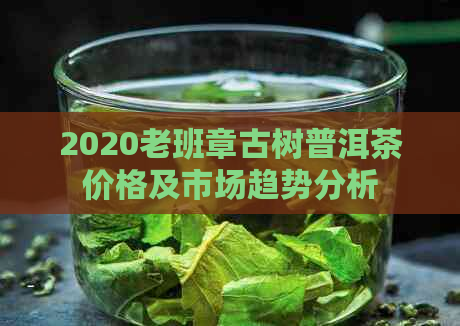 2020老班章古树普洱茶价格及市场趋势分析