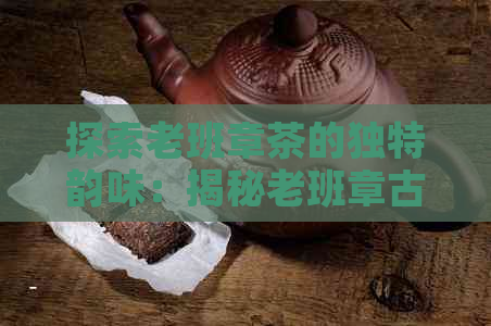 探索老班章茶的独特韵味：揭秘老班章古树茶的奥秘