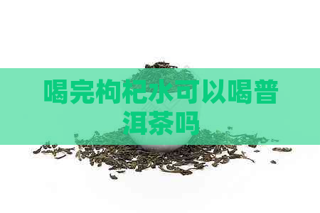 喝完枸杞水可以喝普洱茶吗