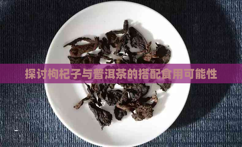 探讨枸杞子与普洱茶的搭配食用可能性