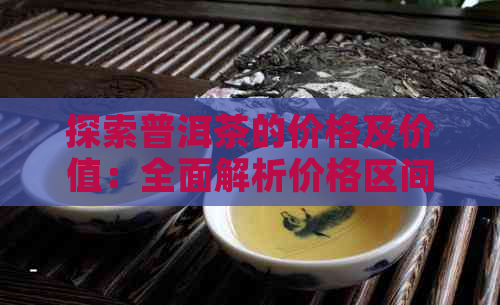 探索普洱茶的价格及价值：全面解析价格区间与品质因素