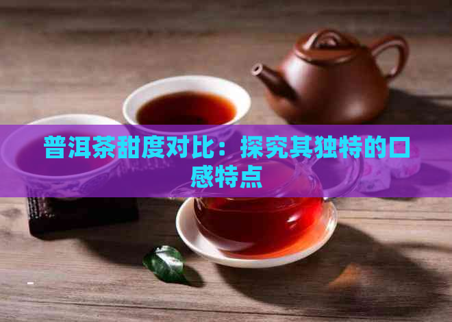 普洱茶甜度对比：探究其独特的口感特点