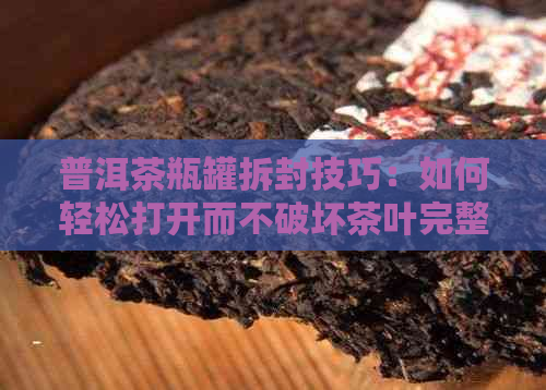 普洱茶瓶罐拆封技巧：如何轻松打开而不破坏茶叶完整性