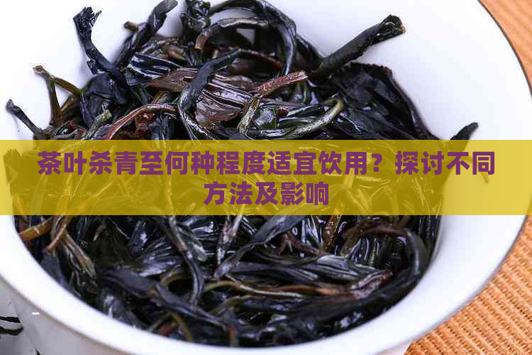 茶叶杀青至何种程度适宜饮用？探讨不同方法及影响