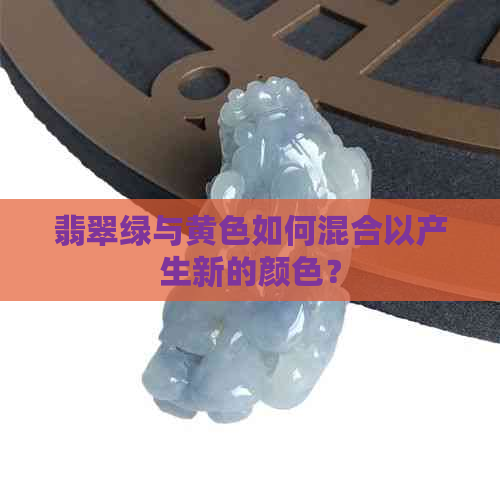 翡翠绿与黄色如何混合以产生新的颜色？