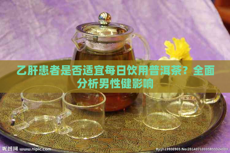 乙肝患者是否适宜每日饮用普洱茶？全面分析男性健影响