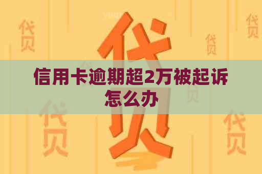 信用卡逾期超2万被起诉怎么办