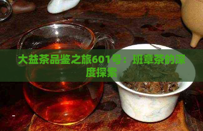 大益茶品鉴之旅601号：班章茶的深度探索