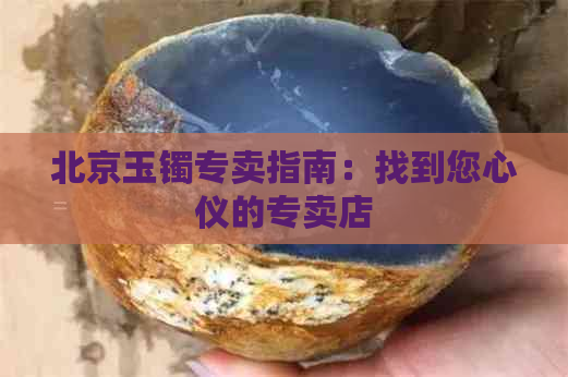 北京玉镯专卖指南：找到您心仪的专卖店