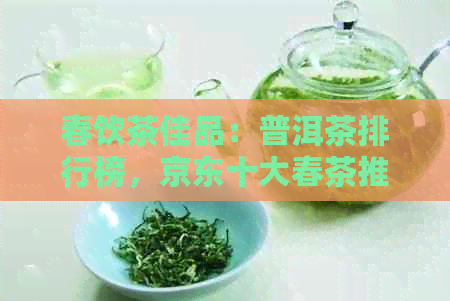 春饮茶佳品：普洱茶排行榜，京东十大春茶推荐，什么适合饮用？